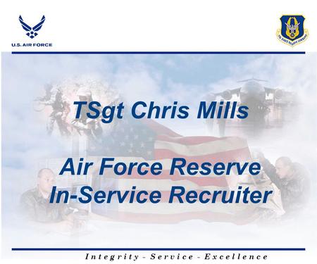 I n t e g r i t y - S e r v i c e - E x c e l l e n c e TSgt Chris Mills Air Force Reserve In-Service Recruiter I n t e g r i t y - S e r v i c e - E x.