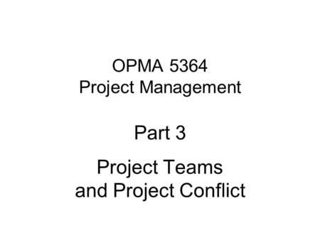 OPMA 5364 Project Management Part 3 Project Teams and Project Conflict