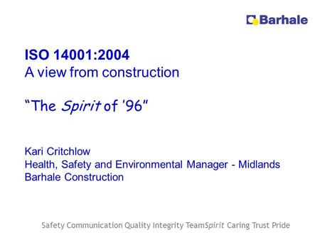 Safety Communication Quality Integrity TeamSpirit Caring Trust Pride ISO 14001:2004 A view from construction “The Spirit of ’96” Kari Critchlow Health,