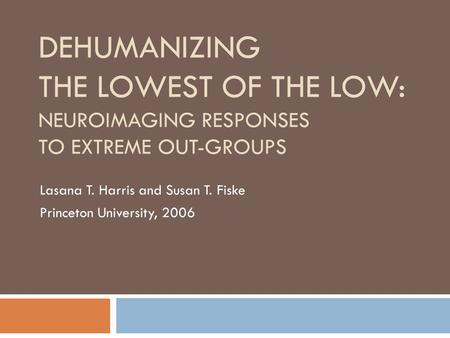 DEHUMANIZING THE LOWEST OF THE LOW: NEUROIMAGING RESPONSES TO EXTREME OUT-GROUPS Lasana T. Harris and Susan T. Fiske Princeton University, 2006.