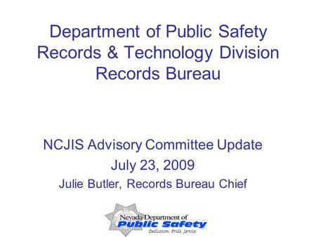 Dedication, Pride, Service Department of Public Safety Records & Technology Division Records Bureau NCJIS Advisory Committee Update July 23, 2009 Julie.