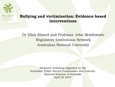 Dr Eliza Ahmed and Professor John Braithwaite Regulatory Institutions Network Australian National University Bullying and victimisation: Evidence based.