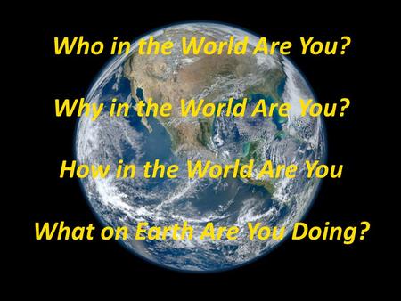 Who in the World Are You? Why in the World Are You? How in the World Are You What on Earth Are You Doing?