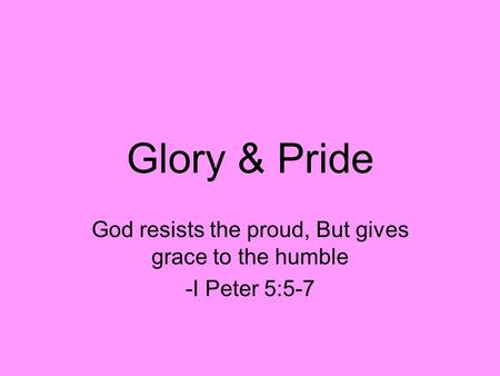 Glory & Pride God resists the proud, But gives grace to the humble -I Peter 5:5-7.