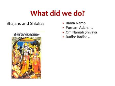 What did we do? Bhajans and Shlokas Rama Namo Purnam Adah, … Om Namah Shivaya Radhe Radhe …