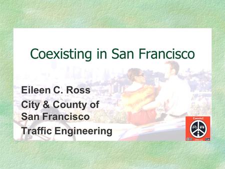 Coexisting in San Francisco Eileen C. Ross City & County of San Francisco Traffic Engineering.