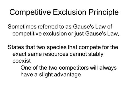 Competitive Exclusion Principle Sometimes referred to as Gause's Law of competitive exclusion or just Gause's Law, States that two species that compete.
