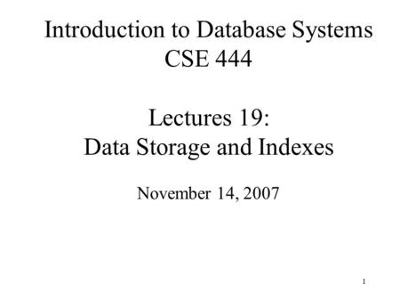 1 Introduction to Database Systems CSE 444 Lectures 19: Data Storage and Indexes November 14, 2007.