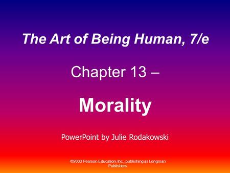 ©2003 Pearson Education, Inc., publishing as Longman Publishers. The Art of Being Human, 7/e Chapter 13 – Morality PowerPoint by Julie Rodakowski.
