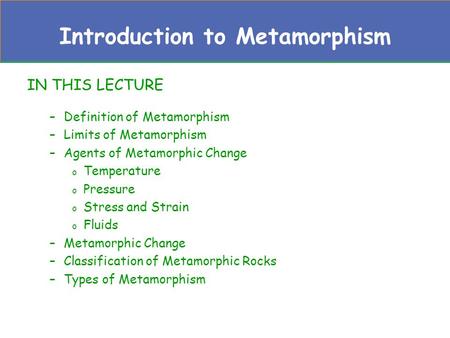 Introduction to Metamorphism IN THIS LECTURE –Definition of Metamorphism –Limits of Metamorphism –Agents of Metamorphic Change o Temperature o Pressure.