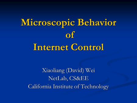 Microscopic Behavior of Internet Control Xiaoliang (David) Wei NetLab, CS&EE California Institute of Technology.