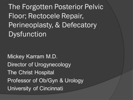 The Forgotten Posterior Pelvic Floor; Rectocele Repair, Perineoplasty, & Defecatory Dysfunction Mickey Karram M.D. Director of Urogynecology The Christ.