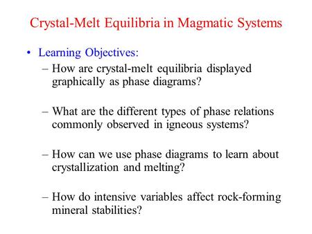 Crystal-Melt Equilibria in Magmatic Systems Learning Objectives: –How are crystal-melt equilibria displayed graphically as phase diagrams? –What are the.