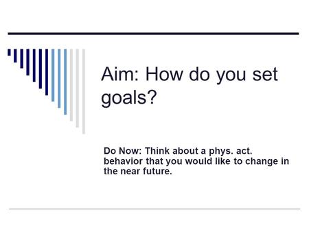 Aim: How do you set goals? Do Now: Think about a phys. act. behavior that you would like to change in the near future.
