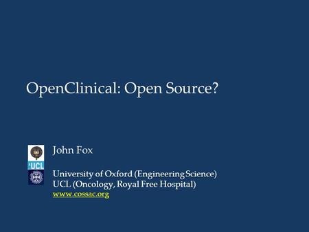 OpenClinical: Open Source? John Fox University of Oxford (Engineering Science) UCL (Oncology, Royal Free Hospital) www.cossac.org.