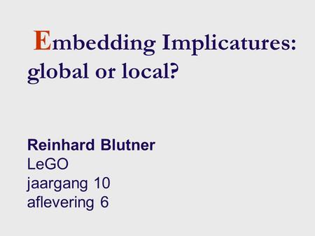 11/28-29/2005 NWO/DFG workshop Modelling incremental interpretation. 1 E mbedding Implicatures: global or local? Reinhard Blutner LeGO jaargang 10 aflevering.