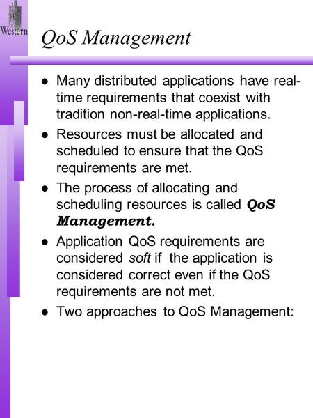 QoS Management l Many distributed applications have real- time requirements that coexist with tradition non-real-time applications. l Resources must be.