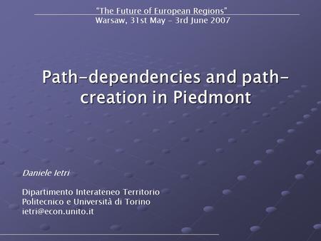 Path-dependencies and path- creation in Piedmont “The Future of European Regions” Warsaw, 31st May - 3rd June 2007 Daniele Ietri Dipartimento Interateneo.