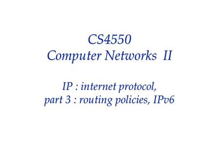 CS4550 Computer Networks II IP : internet protocol, part 3 : routing policies, IPv6.