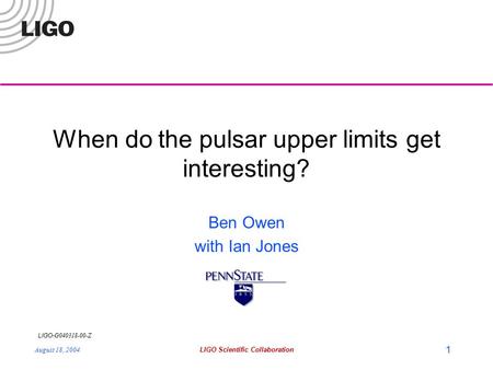 LIGO- G040318-00-Z August 18, 2004LIGO Scientific Collaboration 1 When do the pulsar upper limits get interesting? Ben Owen with Ian Jones.