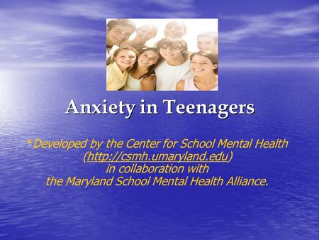 Anxiety in Teenagers *Developed by the Center for School Mental Health (http://csmh.umaryland.edu)http://csmh.umaryland.edu in collaboration with the Maryland.
