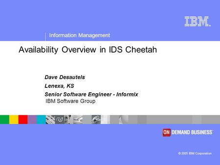 ® Information Management © 2005 IBM Corporation IBM Software Group Availability Overview in IDS Cheetah Dave Desautels Lenexa, KS Senior Software Engineer.