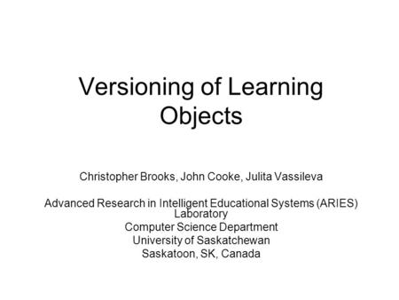 Versioning of Learning Objects Christopher Brooks, John Cooke, Julita Vassileva Advanced Research in Intelligent Educational Systems (ARIES) Laboratory.