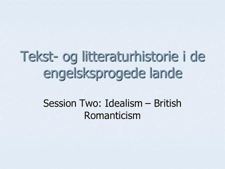 Tekst- og litteraturhistorie i de engelsksprogede lande Session Two: Idealism – British Romanticism.