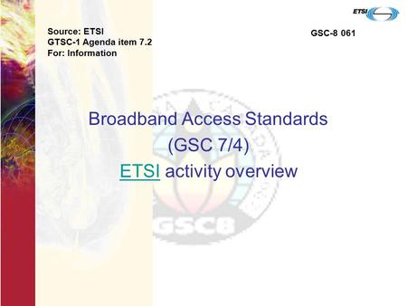 Broadband Access Standards (GSC 7/4) ETSIETSI activity overview Source: ETSI GTSC-1 Agenda item 7.2 For: Information GSC-8 061.