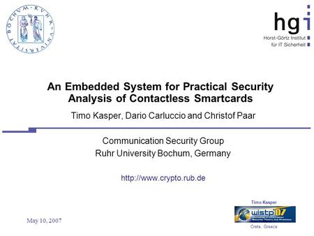 Timo Kasper Crete, Greece May 10, 2007 An Embedded System for Practical Security Analysis of Contactless Smartcards Timo Kasper, Dario Carluccio and Christof.