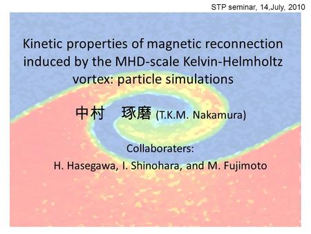 Kinetic properties of magnetic reconnection induced by the MHD-scale Kelvin-Helmholtz vortex: particle simulations 中村 琢磨 (T.K.M. Nakamura) Collaboraters: