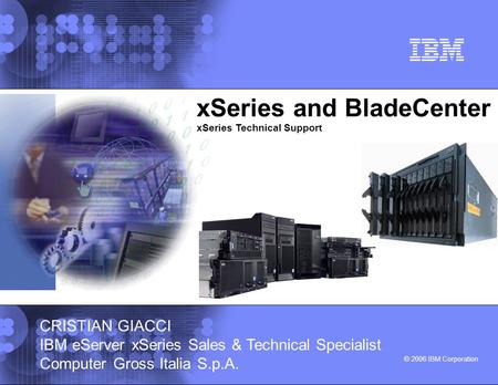 © 2006 IBM Corporation xSeries and BladeCenter xSeries Technical Support CRISTIAN GIACCI IBM eServer xSeries Sales & Technical Specialist Computer Gross.