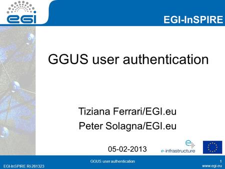 Www.egi.eu EGI-InSPIRE RI-261323 EGI-InSPIRE www.egi.eu EGI-InSPIRE RI-261323 GGUS user authentication Tiziana Ferrari/EGI.eu Peter Solagna/EGI.eu 05-02-2013.
