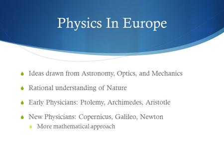 Physics In Europe  Ideas drawn from Astronomy, Optics, and Mechanics  Rational understanding of Nature  Early Physicians: Ptolemy, Archimedes, Aristotle.