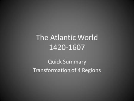 The Atlantic World 1420-1607 Quick Summary Transformation of 4 Regions.
