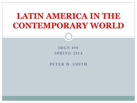 IRGN 490 SPRING 2014 PETER H. SMITH LATIN AMERICA IN THE CONTEMPORARY WORLD.