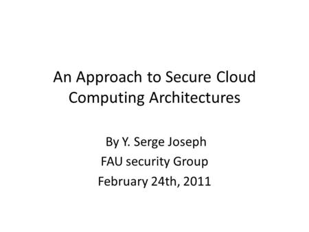 An Approach to Secure Cloud Computing Architectures By Y. Serge Joseph FAU security Group February 24th, 2011.