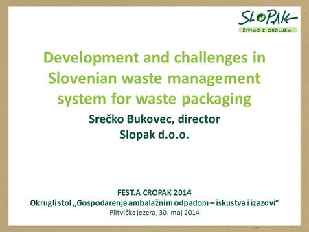 Development and challenges in Slovenian waste management system for waste packaging Srečko Bukovec, director Slopak d.o.o. FEST.A CROPAK 2014 Okrugli stol.