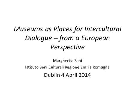 Museums as Places for Intercultural Dialogue – from a European Perspective Margherita Sani Istituto Beni Culturali Regione Emilia Romagna Dublin 4 April.