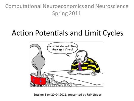 Action Potentials and Limit Cycles Computational Neuroeconomics and Neuroscience Spring 2011 Session 8 on 20.04.2011, presented by Falk Lieder.