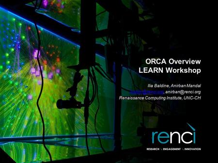 ORCA Overview LEARN Workshop Ilia Baldine, Anirban Mandal  Renaissance Computing Institute, UNC-CH.