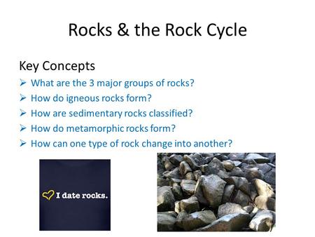 Rocks & the Rock Cycle Key Concepts  What are the 3 major groups of rocks?  How do igneous rocks form?  How are sedimentary rocks classified?  How.