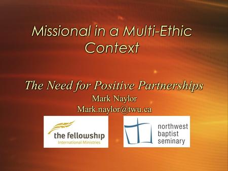 Missional in a Multi-Ethic Context The Need for Positive Partnerships Mark Naylor