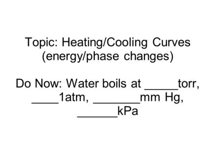 Topic: Heating/Cooling Curves (energy/phase changes) Do Now: Water boils at _____torr, ____1atm, _______mm Hg, ______kPa.