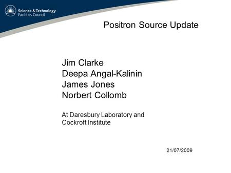 Positron Source Update Jim Clarke Deepa Angal-Kalinin James Jones Norbert Collomb At Daresbury Laboratory and Cockroft Institute 21/07/2009.