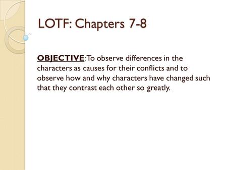 LOTF: Chapters 7-8 OBJECTIVE: To observe differences in the characters as causes for their conflicts and to observe how and why characters have changed.