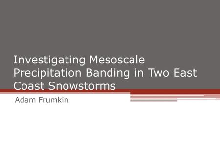 Investigating Mesoscale Precipitation Banding in Two East Coast Snowstorms Adam Frumkin.