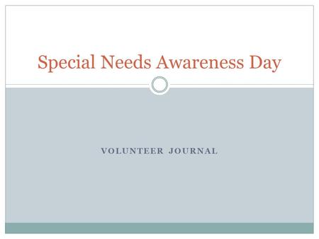 VOLUNTEER JOURNAL Special Needs Awareness Day. Introduction I was required to complete 10 hours of community service for my Perspectives class; I chose.