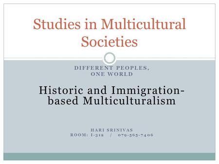 DIFFERENT PEOPLES, ONE WORLD Historic and Immigration- based Multiculturalism HARI SRINIVAS ROOM: I-312 / 079-565-7406 Studies in Multicultural Societies.