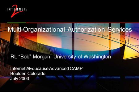Multi-Organizational Authorization Services RL “Bob” Morgan, University of Washington Internet2/Educause Advanced CAMP Boulder, Colorado July 2003.